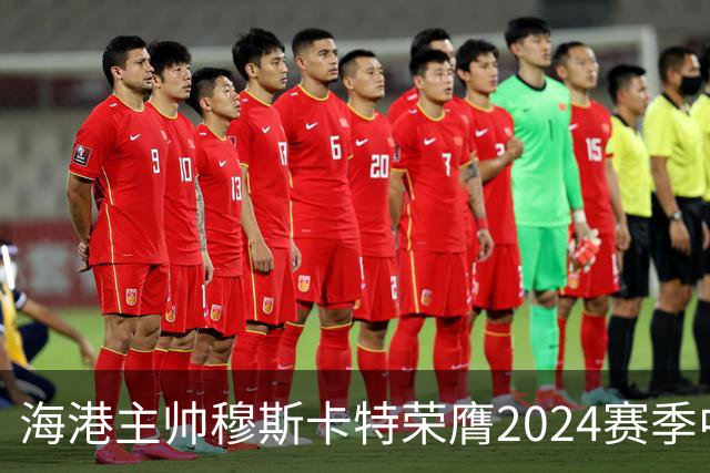 海港主帅穆斯卡特荣膺2024赛季中超最佳教练