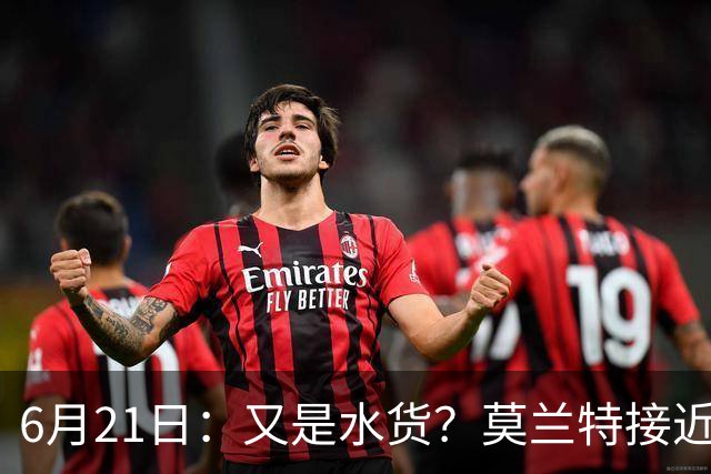6月21日：又是水货？莫兰特接近加盟，放弃西甲中场，山东泰山引援看不懂